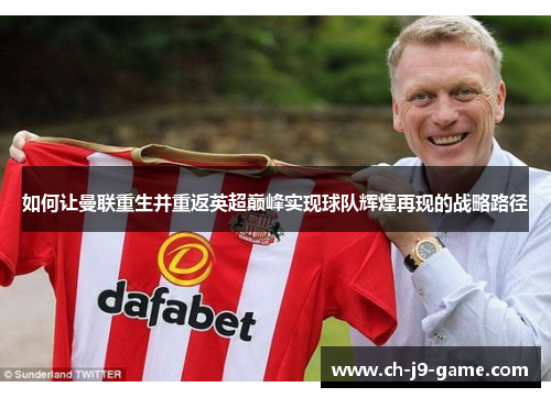 如何让曼联重生并重返英超巅峰实现球队辉煌再现的战略路径 如何让曼联重生并重返英超巅峰实现球队辉煌再现的战略路径