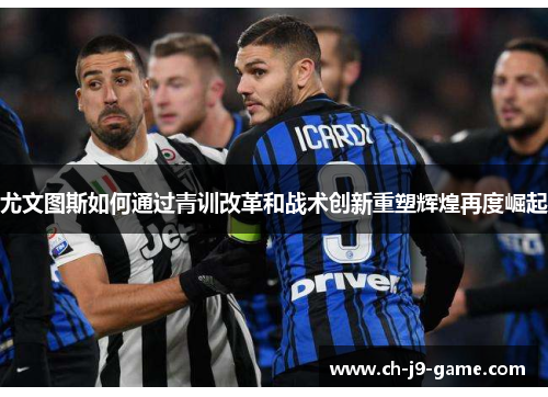 尤文图斯如何通过青训改革和战术创新重塑辉煌再度崛起 尤文图斯如何通过青训改革和战术创新重塑辉煌再度崛起