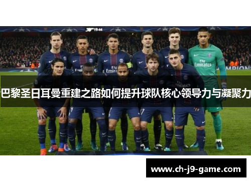 巴黎圣日耳曼重建之路如何提升球队核心领导力与凝聚力 巴黎圣日耳曼重建之路如何提升球队核心领导力与凝聚力