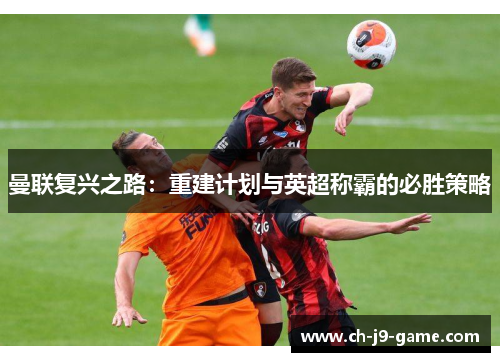 曼联复兴之路:重建计划与英超称霸的必胜策略 曼联复兴之路:重建计划与英超称霸的必胜策略