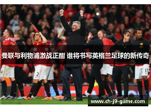 曼联与利物浦激战正酣 谁将书写英格兰足球的新传奇 曼联与利物浦激战正酣 谁将书写英格兰足球的新传奇