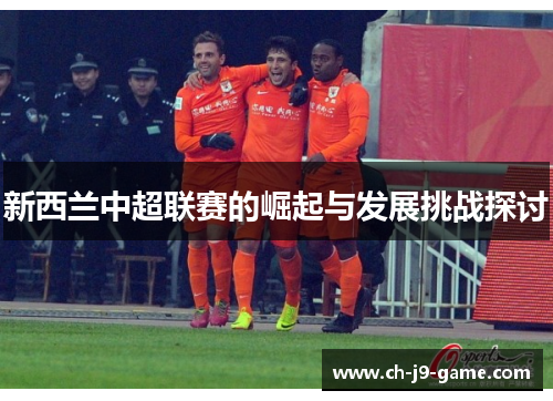 新西兰中超联赛的崛起与发展挑战探讨 新西兰中超联赛的崛起与发展挑战探讨