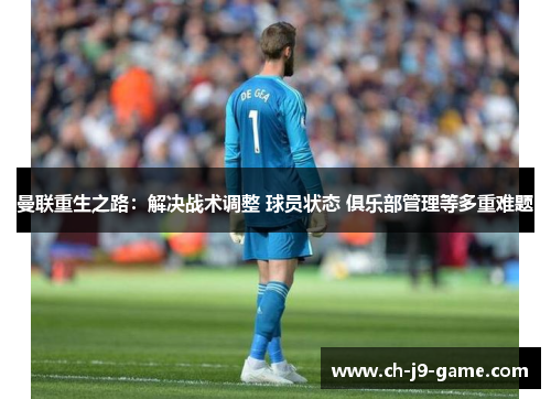 曼联重生之路:解决战术调整 球员状态 俱乐部管理等多重难题 曼联重生之路:解决战术调整 球员状态 俱乐部管理等多重难题