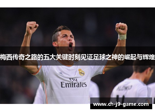 梅西传奇之路的五大关键时刻见证足球之神的崛起与辉煌 梅西传奇之路的五大关键时刻见证足球之神的崛起与辉煌