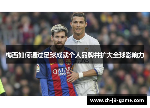 梅西如何通过足球成就个人品牌并扩大全球影响力 梅西如何通过足球成就个人品牌并扩大全球影响力