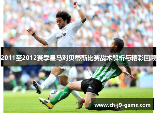 2011至2012赛季皇马对贝蒂斯比赛战术解析与精彩回顾 2011至2012赛季皇马对贝蒂斯比赛战术解析与精彩回顾