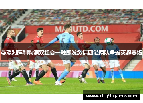 曼联对阵利物浦双红会一触即发激情四溢两队争雄英超赛场 曼联对阵利物浦双红会一触即发激情四溢两队争雄英超赛场