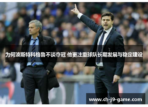 为何波斯特科格鲁不谈夺冠 他更注重球队长期发展与稳定建设 为何波斯特科格鲁不谈夺冠 他更注重球队长期发展与稳定建设