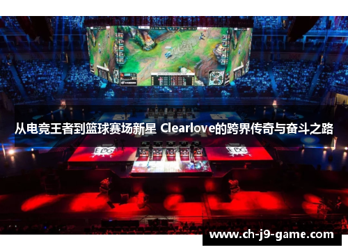 从电竞王者到篮球赛场新星 Clearlove的跨界传奇与奋斗之路 从电竞王者到篮球赛场新星 Clearlove的跨界传奇与奋斗之路