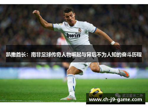 凯撒酋长:南非足球传奇人物崛起与背后不为人知的奋斗历程 凯撒酋长:南非足球传奇人物崛起与背后不为人知的奋斗历程