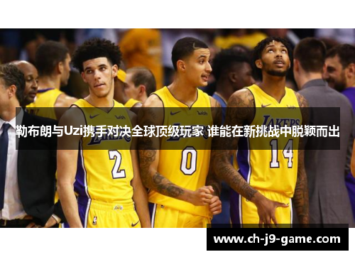 勒布朗与Uzi携手对决全球顶级玩家 谁能在新挑战中脱颖而出