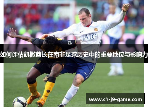 如何评估凯撒酋长在南非足球历史中的重要地位与影响力 如何评估凯撒酋长在南非足球历史中的重要地位与影响力