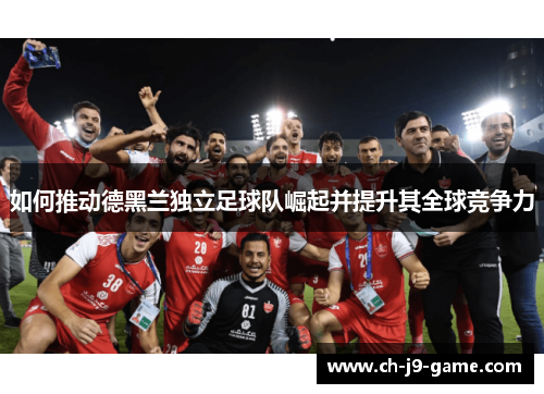 如何推动德黑兰独立足球队崛起并提升其全球竞争力