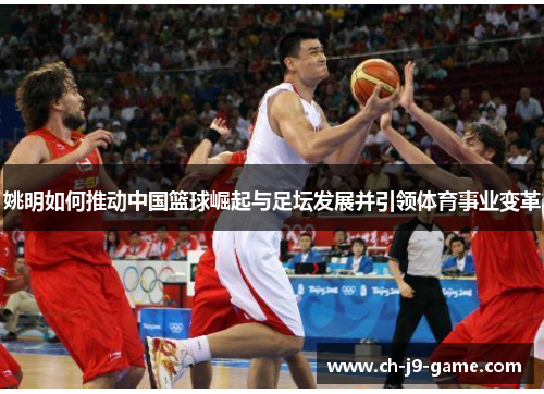 姚明如何推动中国篮球崛起与足坛发展并引领体育事业变革 姚明如何推动中国篮球崛起与足坛发展并引领体育事业变革