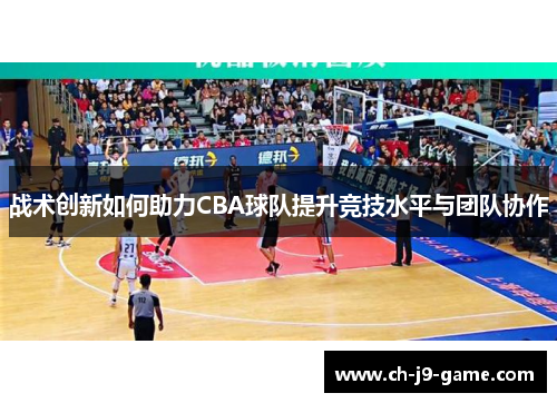 战术创新如何助力CBA球队提升竞技水平与团队协作 战术创新如何助力CBA球队提升竞技水平与团队协作
