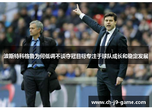 波斯特科格鲁为何低调不谈夺冠目标专注于球队成长和稳定发展