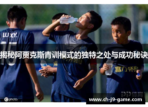 揭秘阿贾克斯青训模式的独特之处与成功秘诀 揭秘阿贾克斯青训模式的独特之处与成功秘诀