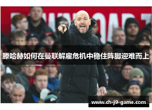 滕哈赫如何在曼联解雇危机中稳住阵脚迎难而上 滕哈赫如何在曼联解雇危机中稳住阵脚迎难而上