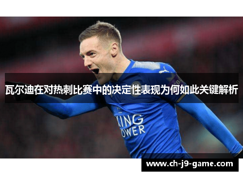 瓦尔迪在对热刺比赛中的决定性表现为何如此关键解析 瓦尔迪在对热刺比赛中的决定性表现为何如此关键解析