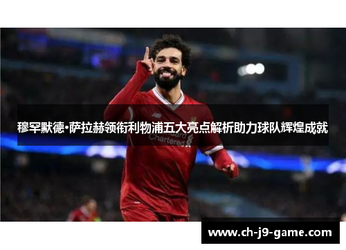 穆罕默德·萨拉赫领衔利物浦五大亮点解析助力球队辉煌成就 穆罕默德·萨拉赫领衔利物浦五大亮点解析助力球队辉煌成就