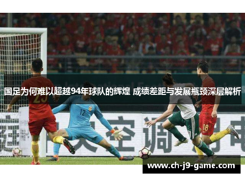 国足为何难以超越94年球队的辉煌 成绩差距与发展瓶颈深层解析 国足为何难以超越94年球队的辉煌 成绩差距与发展瓶颈深层解析
