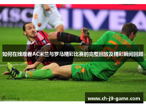 如何在线观看AC米兰与罗马精彩比赛的完整回放及精彩瞬间回顾 如何在线观看AC米兰与罗马精彩比赛的完整回放及精彩瞬间回顾
