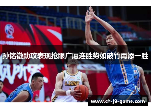 孙铭徽助攻表现抢眼广厦连胜势如破竹再添一胜 孙铭徽助攻表现抢眼广厦连胜势如破竹再添一胜