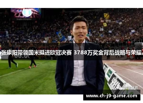 张康阳带领国米挺进欧冠决赛 3788万奖金背后战略与荣耀
