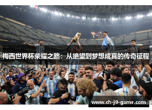 梅西世界杯荣耀之路:从绝望到梦想成真的传奇征程 梅西世界杯荣耀之路:从绝望到梦想成真的传奇征程