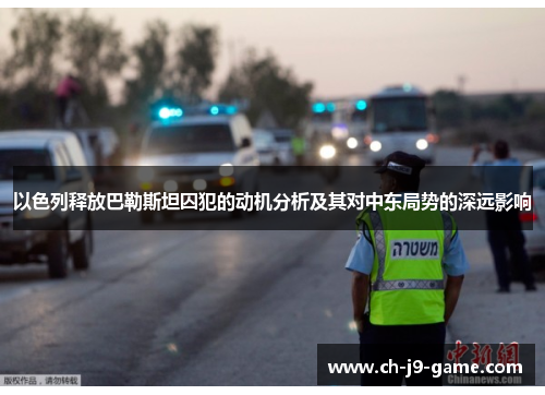 以色列释放巴勒斯坦囚犯的动机分析及其对中东局势的深远影响 以色列释放巴勒斯坦囚犯的动机分析及其对中东局势的深远影响