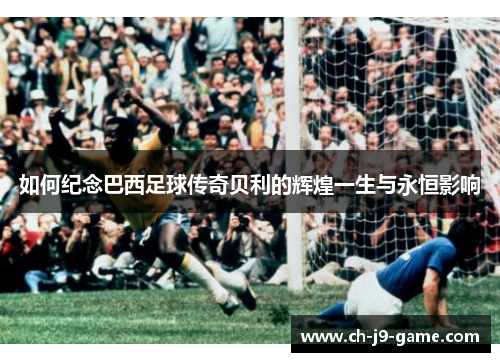 如何纪念巴西足球传奇贝利的辉煌一生与永恒影响