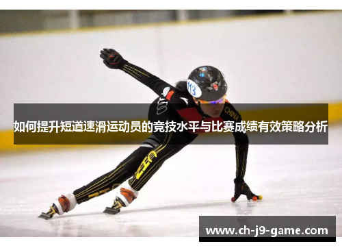 如何提升短道速滑运动员的竞技水平与比赛成绩有效策略分析 如何提升短道速滑运动员的竞技水平与比赛成绩有效策略分析