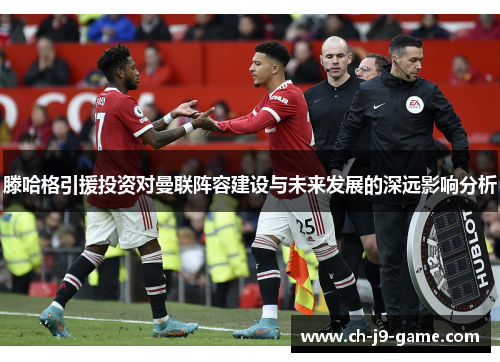 滕哈格引援投资对曼联阵容建设与未来发展的深远影响分析 滕哈格引援投资对曼联阵容建设与未来发展的深远影响分析