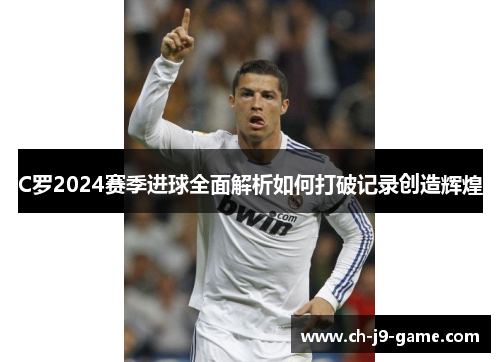 C罗2024赛季进球全面解析如何打破记录创造辉煌 C罗2024赛季进球全面解析如何打破记录创造辉煌
