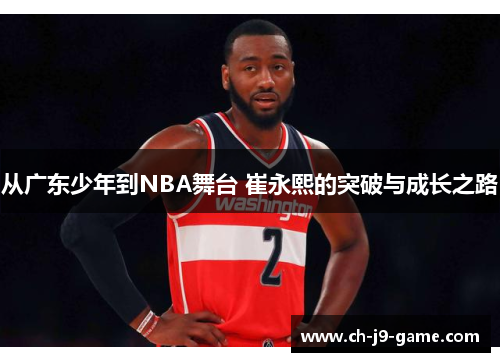 从广东少年到NBA舞台 崔永熙的突破与成长之路 从广东少年到NBA舞台 崔永熙的突破与成长之路