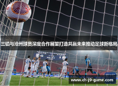 三镇与沧州球员深度合作展望打造共赢未来推动足球新格局