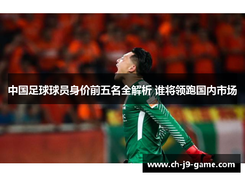 中国足球球员身价前五名全解析 谁将领跑国内市场 中国足球球员身价前五名全解析 谁将领跑国内市场