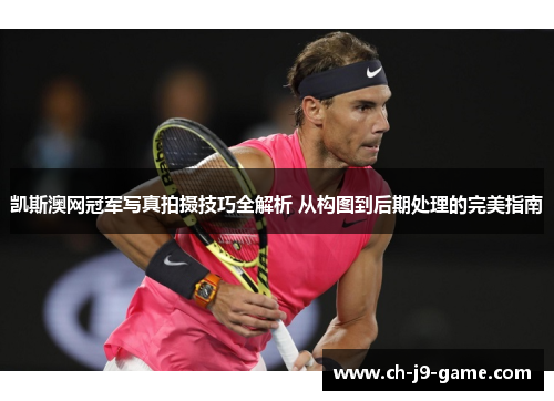 凯斯澳网冠军写真拍摄技巧全解析 从构图到后期处理的完美指南 凯斯澳网冠军写真拍摄技巧全解析 从构图到后期处理的完美指南