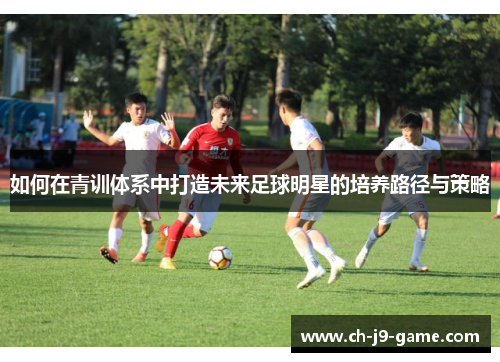 如何在青训体系中打造未来足球明星的培养路径与策略 如何在青训体系中打造未来足球明星的培养路径与策略