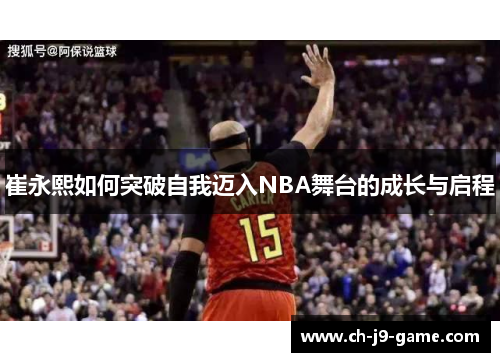 崔永熙如何突破自我迈入NBA舞台的成长与启程 崔永熙如何突破自我迈入NBA舞台的成长与启程
