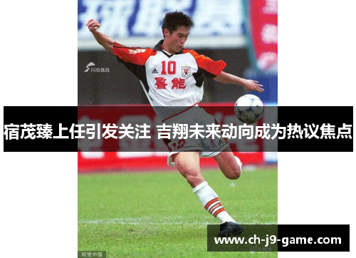 宿茂臻上任引发关注 吉翔未来动向成为热议焦点 宿茂臻上任引发关注 吉翔未来动向成为热议焦点