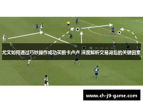 尤文如何通过巧妙操作成功买断卡卢卢 深度解析交易背后的关键因素 尤文如何通过巧妙操作成功买断卡卢卢 深度解析交易背后的关键因素