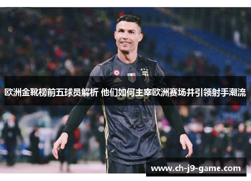 欧洲金靴榜前五球员解析 他们如何主宰欧洲赛场并引领射手潮流 欧洲金靴榜前五球员解析 他们如何主宰欧洲赛场并引领射手潮流