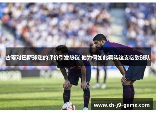 古蒂对巴萨球迷的评价引发热议 他为何如此看待这支宿敌球队 古蒂对巴萨球迷的评价引发热议 他为何如此看待这支宿敌球队