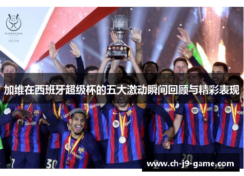加维在西班牙超级杯的五大激动瞬间回顾与精彩表现