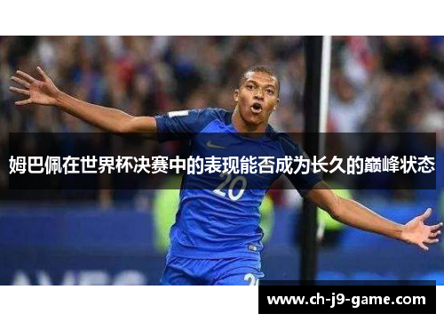 姆巴佩在世界杯决赛中的表现能否成为长久的巅峰状态 姆巴佩在世界杯决赛中的表现能否成为长久的巅峰状态