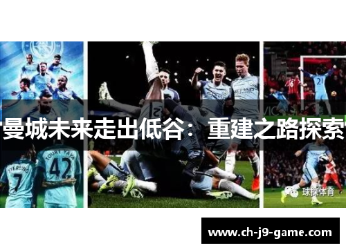 曼城未来走出低谷:重建之路探索 曼城未来走出低谷:重建之路探索