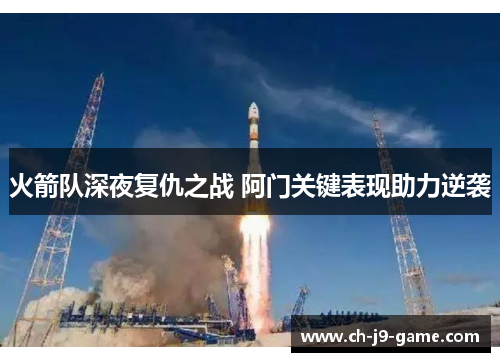 火箭队深夜复仇之战 阿门关键表现助力逆袭 火箭队深夜复仇之战 阿门关键表现助力逆袭