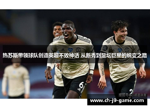 热苏斯带领球队创造英超不败神话 从新秀到足坛巨星的蜕变之路 热苏斯带领球队创造英超不败神话 从新秀到足坛巨星的蜕变之路