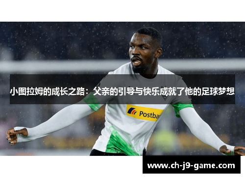 小图拉姆的成长之路:父亲的引导与快乐成就了他的足球梦想 小图拉姆的成长之路:父亲的引导与快乐成就了他的足球梦想